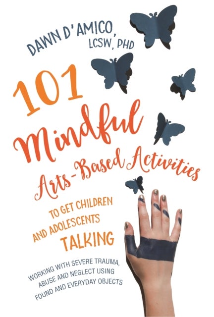 101 Mindful Arts-Based Activities to Get Children and Adolescents Talking - Working with Severe Trauma, Abuse and Neglect Using Found and Everyday Objects