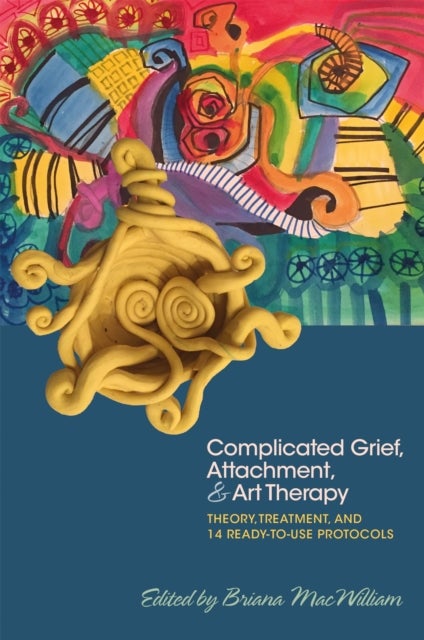 Complicated Grief, Attachment, and Art Therapy - Theory, Treatment, and 14 Ready-to-Use Protocols