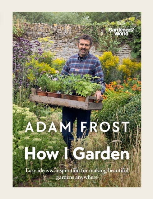 Gardener¿s World: How I Garden - Easy ideas & inspiration for making beautiful gardens anywhere
