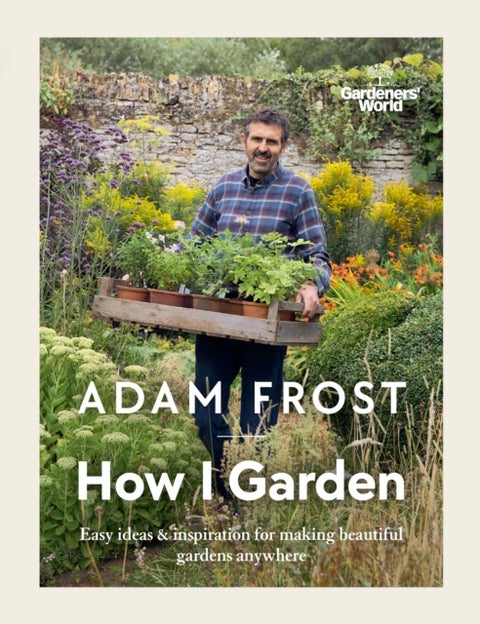Gardener¿s World: How I Garden - Easy ideas & inspiration for making beautiful gardens anywhere