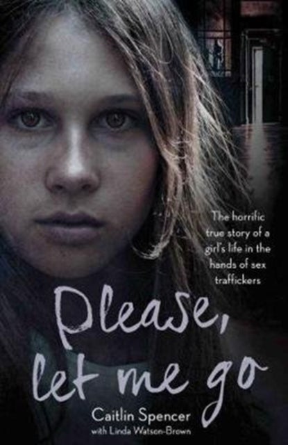 Please, Let Me Go - The Horrific True Story of a Girl's Life In The Hands of Sex Traffickers