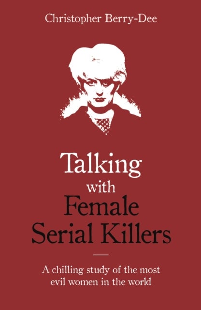 Talking with Female Serial Killers - A chilling study of the most evil women in the world - A chilling study of the most evil women in the wor