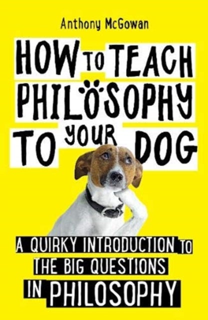 How to Teach Philosophy to Your Dog - A Quirky Introduction to the Big Questions in Philosophy
