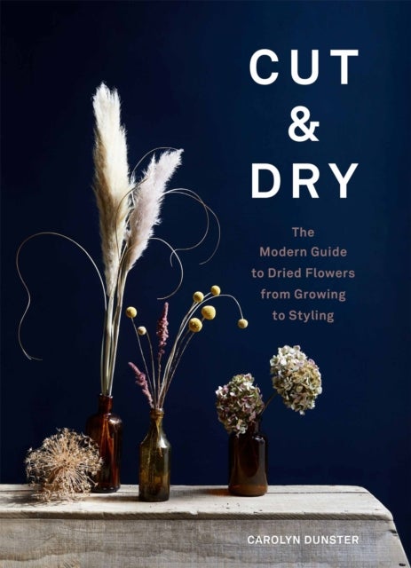 Cut & Dry - The Modern Guide to Dried Flowers from Growing to Styling