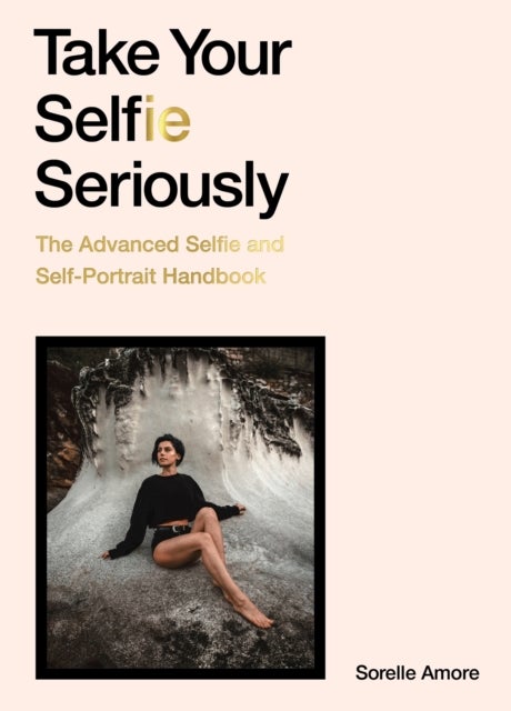 Take Your Selfie Seriously - The Advanced Selfie and Self-Portrait Handbook