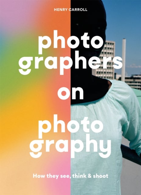 Photographers on Photography - How They See, Think and Shoot