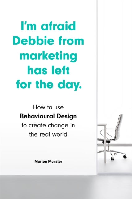 I'm Afraid Debbie from Marketing Has Left for the Day - How to Use Behavioural Design to Create Change in the Real World