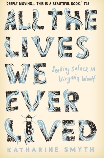 All the Lives We Ever Lived - Seeking Solace in Virginia Woolf