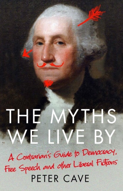 The Myths We Live By - A Contrarian's Guide to Democracy, Free Speech and Other Liberal Fictions