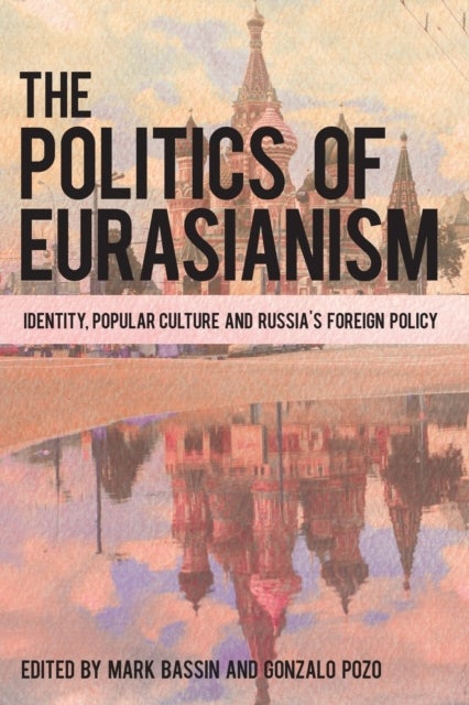 The Politics of Eurasianism - Identity, Popular Culture and Russia's Foreign Policy