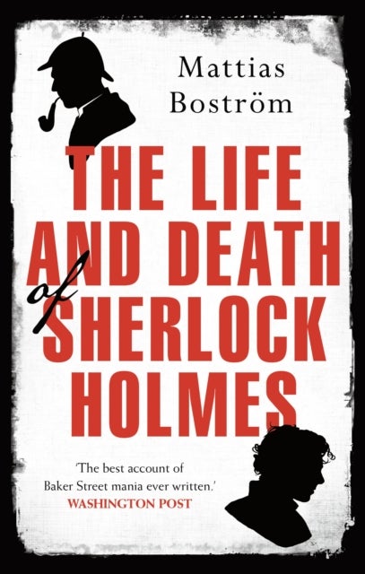 The Life and Death of Sherlock Holmes - Master Detective, Myth and Media Star