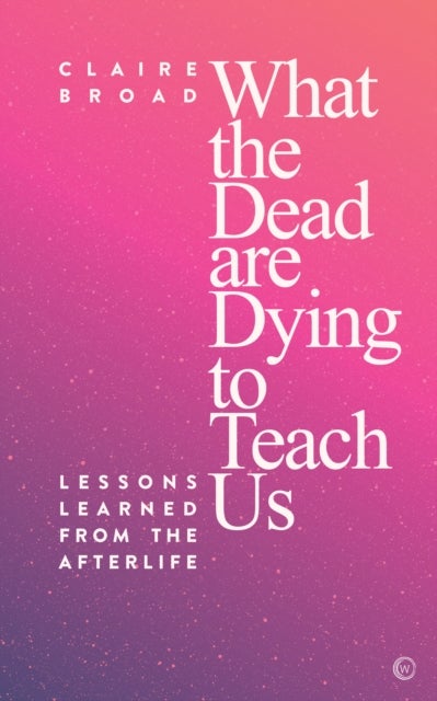 What the Dead Are Dying to Teach Us - Lessons Learned From the Afterlife