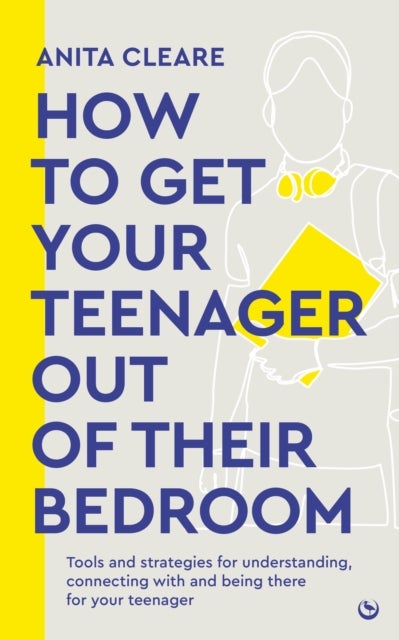 How to get your teenager out of their bedroom - The ultimate tools and strategies for understanding, connecting with and being there for your teenager