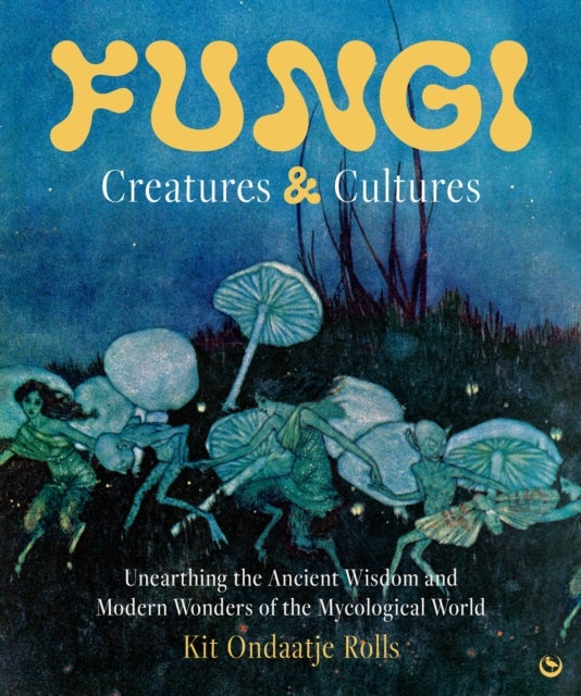 Fungi: Creatures & Cultures - Unearthing the Ancient Wisdom and Modern Wonders of the Mycological World