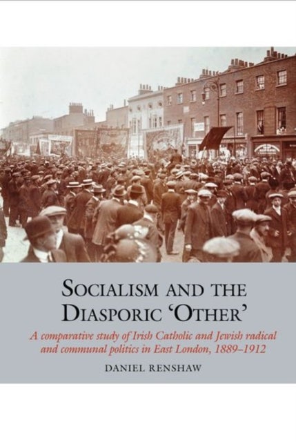 Socialism and the Diasporic 'Other' - A comparative study of Irish Catholic and Jewish radical and communal politics in East London, 1889-1912