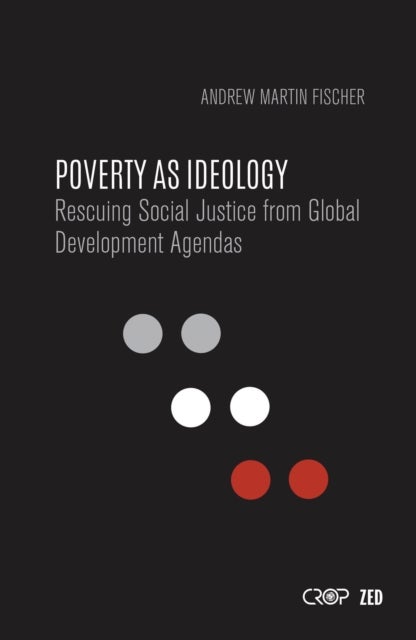 Poverty as Ideology - Rescuing Social Justice from Global Development Agendas