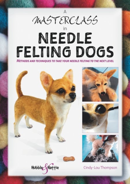 A Masterclass in Needle Felting Dogs - Methods and Techniques to Take Your Needle Felting to the Next Level