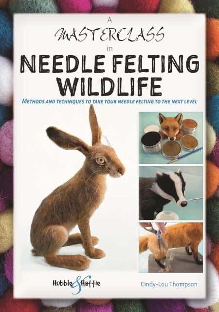 A Masterclass in Needle Felting Wildlife - Methods and Techniques to Take Your Needle Felting to the Next Level