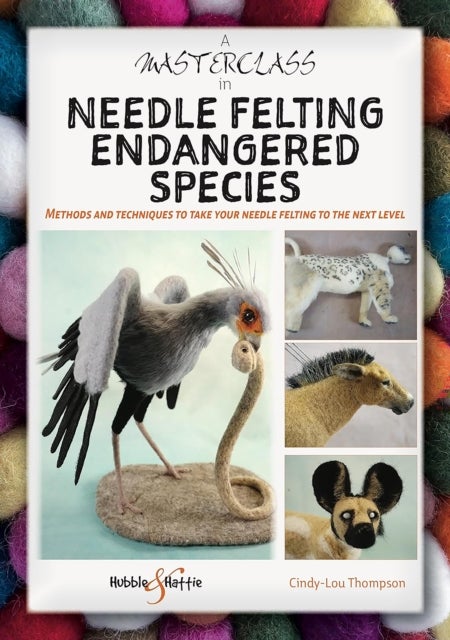 A Masterclass in Needle Felting Endangered Species - Methods and Techniques to Take Your Needle Felting to the Next Level