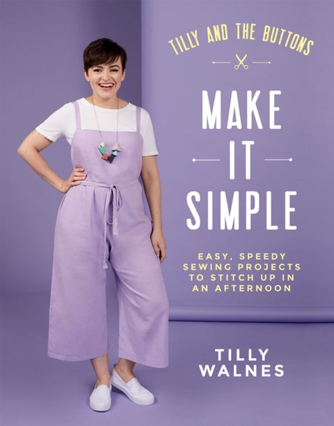 Tilly and the Buttons: Make It Simple - Easy, Speedy Sewing Projects to Stitch up in an Afternoon