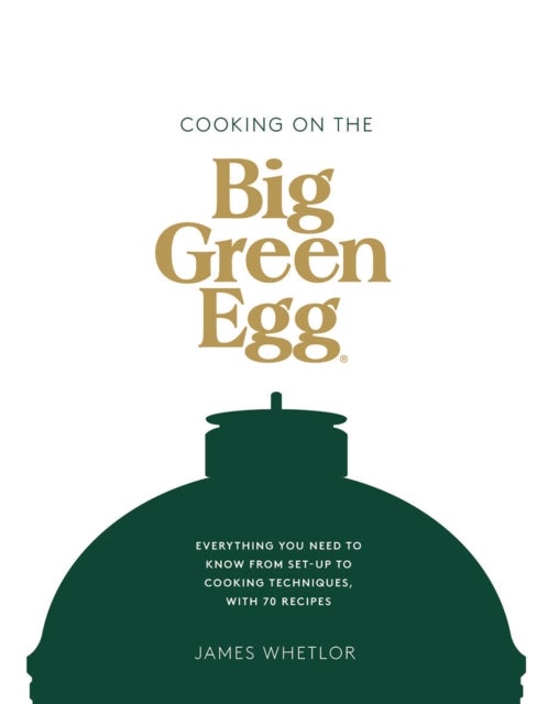 Cooking on the Big Green Egg - Everything You Need to Know From Set-up to Cooking Techniques, with 70 Recipes