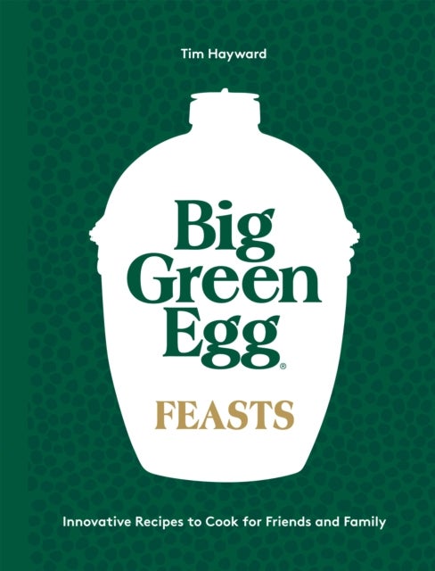 Big Green Egg Feasts - Innovative Recipes to Cook for Friends and Family
