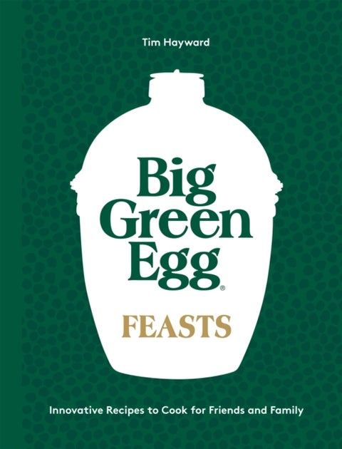 Big Green Egg Feasts - Innovative Recipes to Cook for Friends and Family