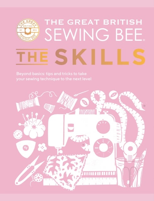 The Great British Sewing Bee: The Skills - Beyond Basics: Advanced Tips and Tricks to Take Your Sewing Technique to the Next Level