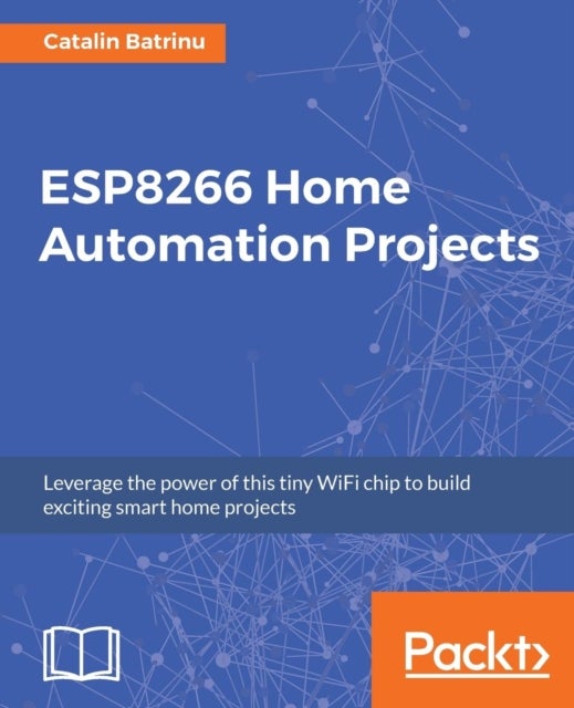 ESP8266 Home Automation Projects - Leverage the power of this tiny WiFi chip to build exciting smart home projects