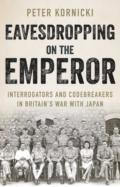Eavesdropping on the Emperor - Interrogators and Codebreakers in Britain's War With Japan