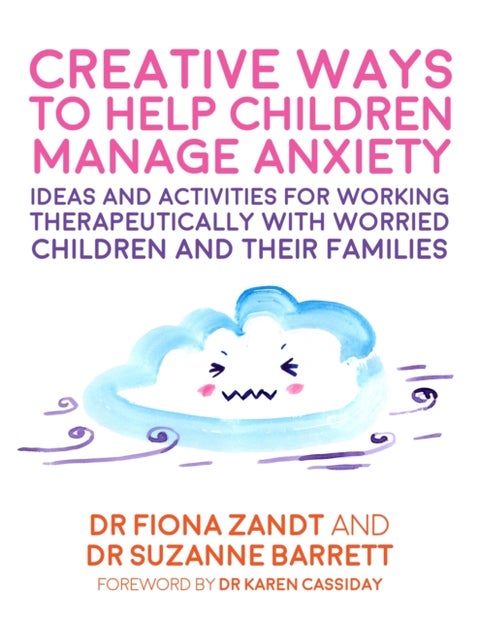 Creative Ways to Help Children Manage Anxiety - Ideas and Activities for Working Therapeutically with Worried Children and Their Families