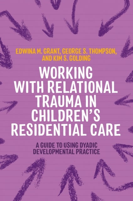Working with Relational Trauma in Children's Residential Care - A Guide to Using Dyadic Developmental Practice