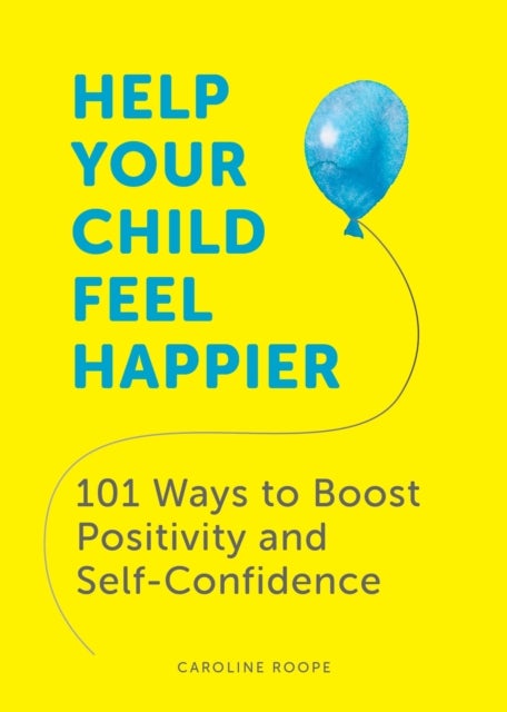 Help Your Child Feel Happier - 101 Ways to Boost Positivity and Self-Confidence