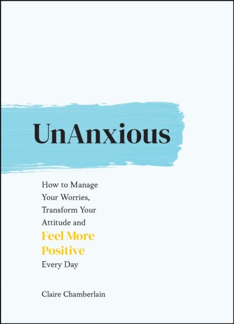 UnAnxious - How to Manage Your Worries, Transform Your Attitude and Feel More Positive Every Day