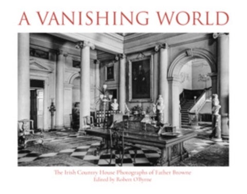 A Vanishing World - The Irish Country House Photographs of Father Browne