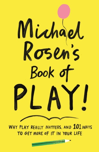 Michael Rosen's Book of Play - Why play really matters, and 101 ways to get more of it in your life