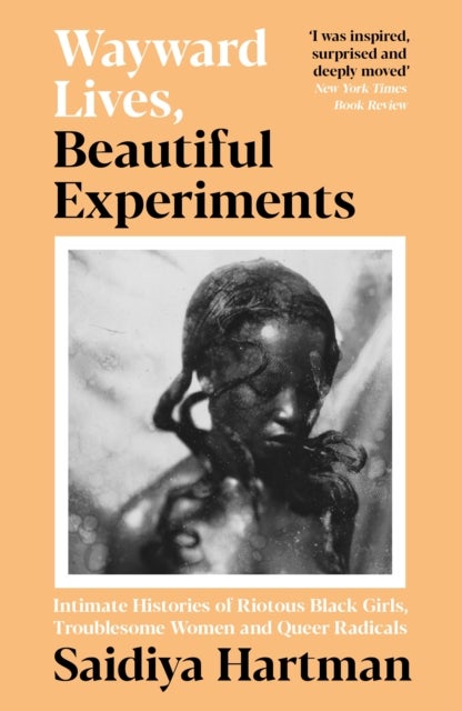 Wayward Lives, Beautiful Experiments - Intimate Histories of Riotous Black Girls, Troublesome Women and Queer Radicals