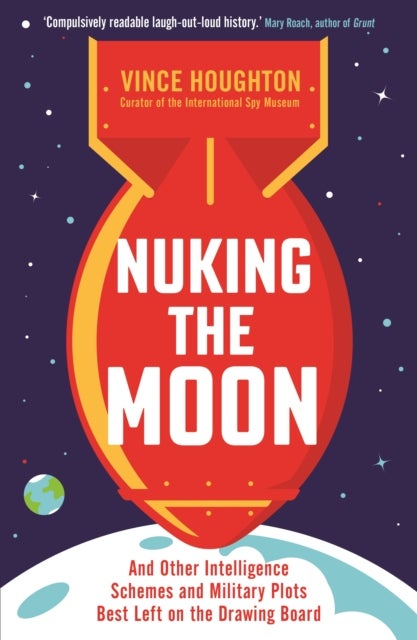 Nuking the Moon - And Other Intelligence Schemes and Military Plots Best Left on the Drawing Board