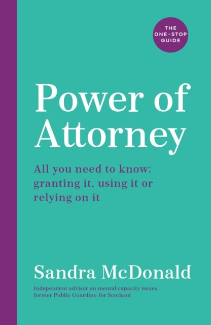 Power of Attorney: The One-Stop Guide - All you need to know: granting it, using it or relying on it