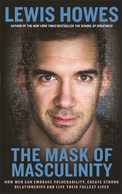 The Mask of Masculinity - How Men Can Embrace Vulnerability, Create Strong Relationships and Live Their Fullest Lives