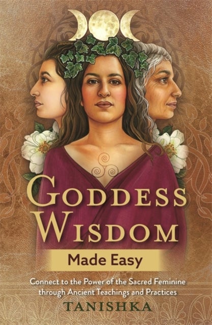 Goddess Wisdom Made Easy - Connect to the Power of the Sacred Feminine through Ancient Teachings and Practices