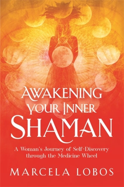 Awakening Your Inner Shaman - A Woman's Journey of Self-Discovery through the Medicine Wheel