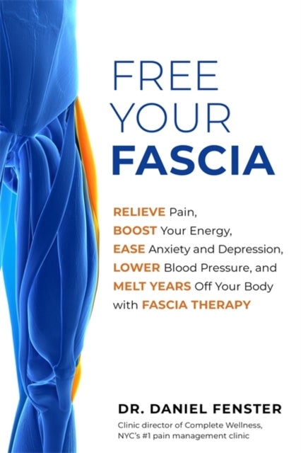 Free Your Fascia - Relieve Pain, Boost Your Energy, Ease Anxiety and Depression, Lower Blood Pressure, and Melt Years Off Your Body with Fascia Therapy