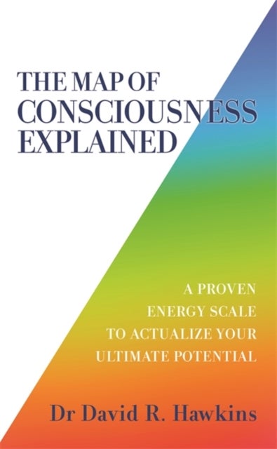 The Map of Consciousness Explained - A Proven Energy Scale to Actualize Your Ultimate Potential