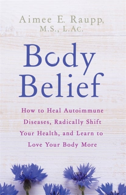 Body Belief - How to Heal Autoimmune Diseases, Radically Shift Your Health, and Learn to Love Your Body More