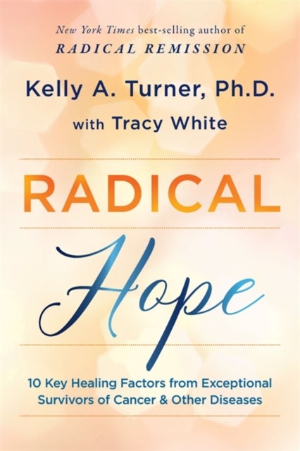 Radical Hope - 10 Key Healing Factors from Exceptional Survivors of Cancer & Other Diseases
