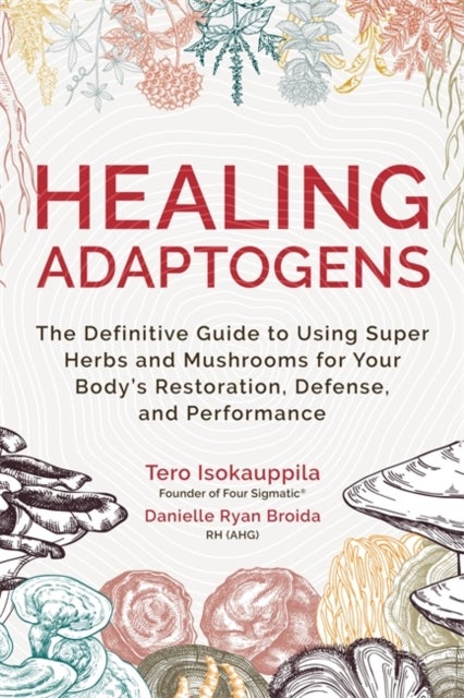 Healing Adaptogens - The Definitive Guide to Using Super Herbs and Mushrooms for Your Body’s Restoration, Defence and Performance