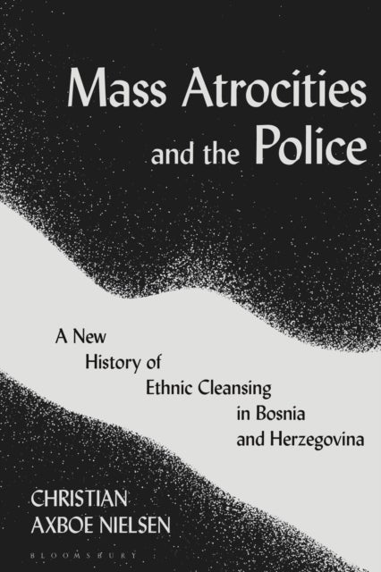 Mass Atrocities and the Police - A New History of Ethnic Cleansing in Bosnia and Herzegovina