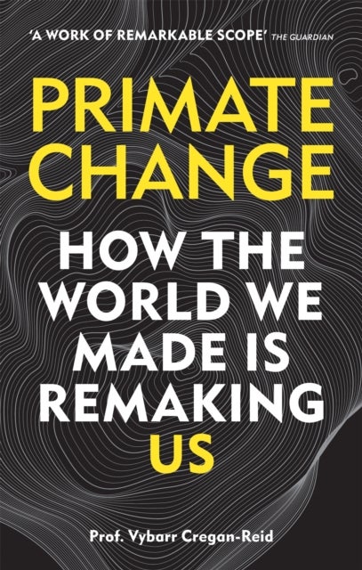 Primate Change - How the world we made is remaking us