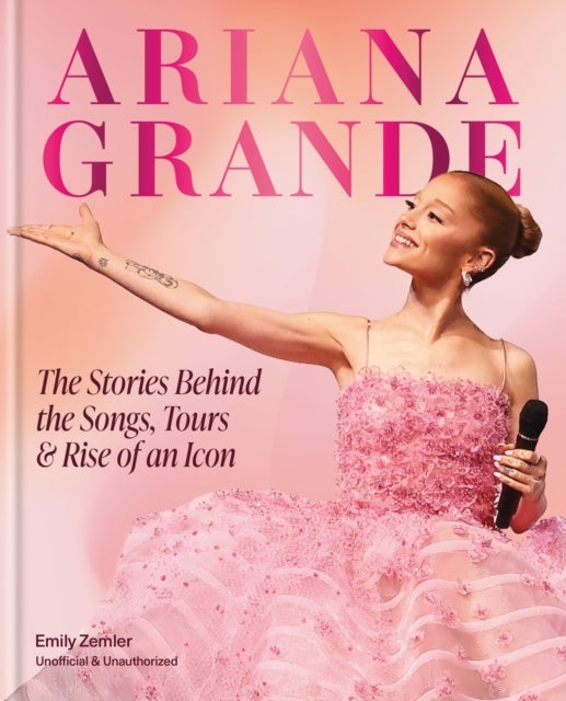 The Rise and Rise of Ariana Grande - The Stories Behind the Songs, Tours and Making of an Icon